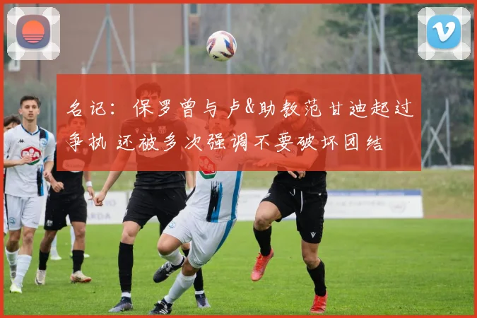 名记：保罗曾与卢&助教范甘迪起过争执 还被多次强调不要破坏团结
