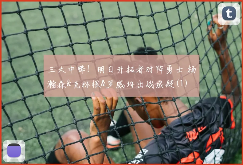 三大中锋！明日开拓者对阵勇士 杨瀚森&克林根&罗威均出战成疑(1)
