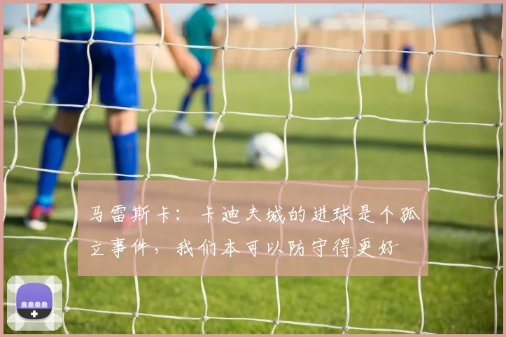 马雷斯卡：卡迪夫城的进球是个孤立事件，我们本可以防守得更好
