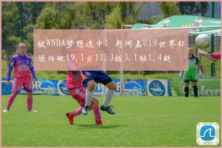 被WNBA梦想选中！冉珂嘉U19世界杯场均砍19.1分11.3板3.1助1.4断