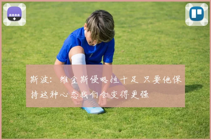 斯波：维金斯侵略性十足 只要他保持这种心态我们会变得更强