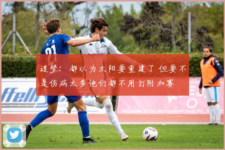 追梦：都以为太阳要重建了 但要不是伤病太多他们都不用打附加赛