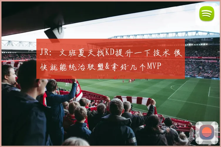 JR：文班夏天找KD提升一下技术 很快就能统治联盟&拿好几个MVP
