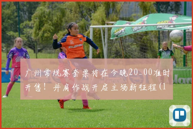 广州常规赛套票将在今晚20_00准时开售！并肩作战开启主场新征程(1)