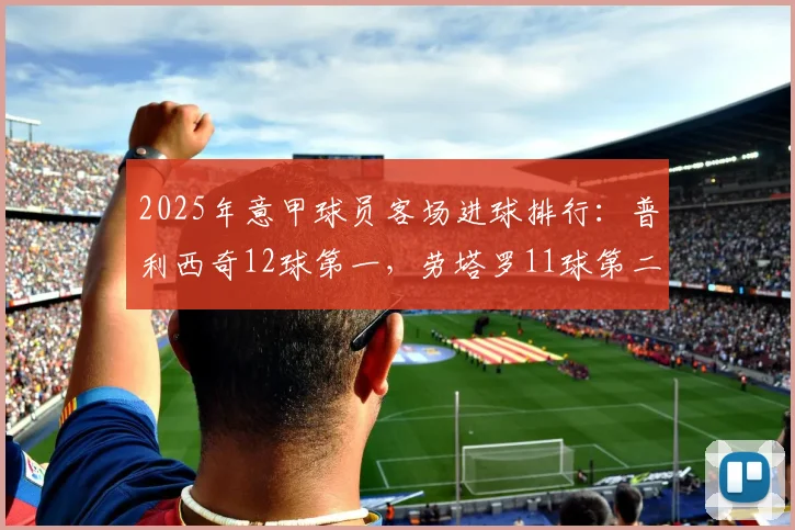 2025年意甲球员客场进球排行：普利西奇12球第一，劳塔罗11球第二
