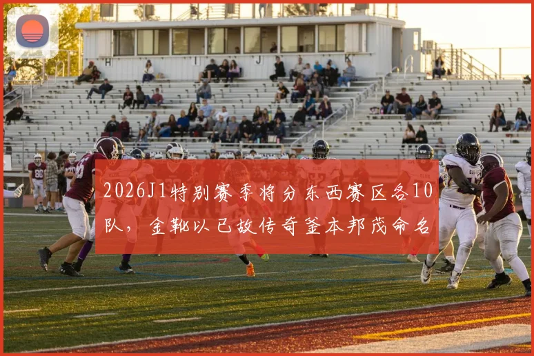 2026J1特别赛季将分东西赛区各10队，金靴以已故传奇釜本邦茂命名