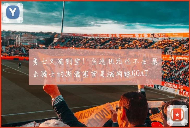 勇士又淘到宝！当选状元也不去 暴击骑士的斯潘塞曾是棍网球GOAT