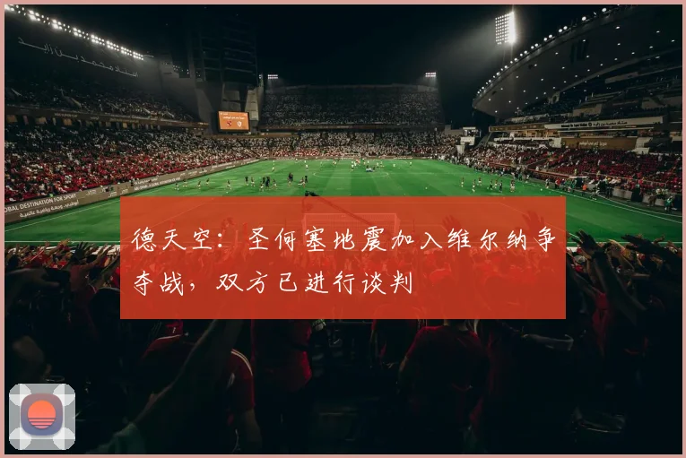 德天空：圣何塞地震加入维尔纳争夺战，双方已进行谈判