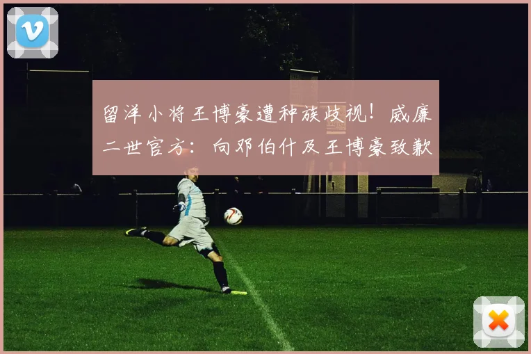 留洋小将王博豪遭种族歧视！威廉二世官方：向邓伯什及王博豪致歉(1)