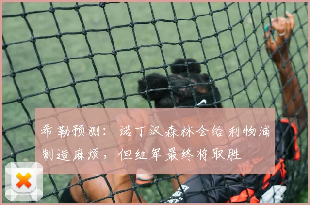 希勒预测：诺丁汉森林会给利物浦制造麻烦，但红军最终将取胜