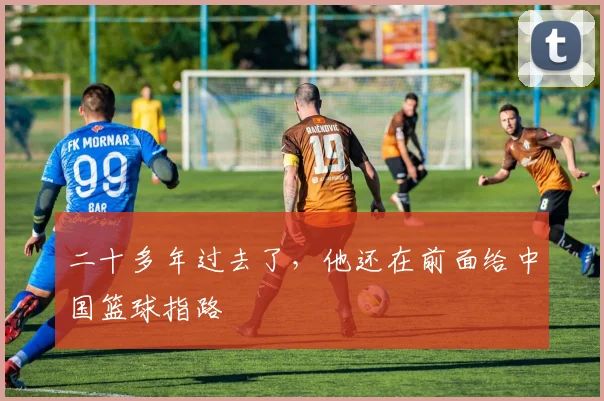 二十多年过去了，他还在前面给中国篮球指路